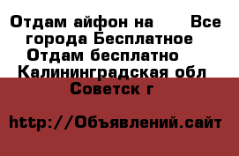 Отдам айфон на 32 - Все города Бесплатное » Отдам бесплатно   . Калининградская обл.,Советск г.